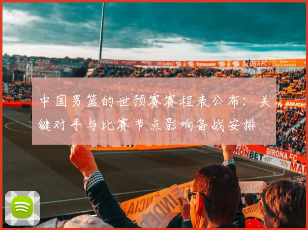 中国男篮的世预赛赛程表公布：关键对手与比赛节点影响备战安排