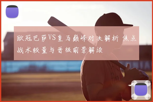 欧冠巴萨VS皇马巅峰对决解析 焦点战术较量与晋级前景解读