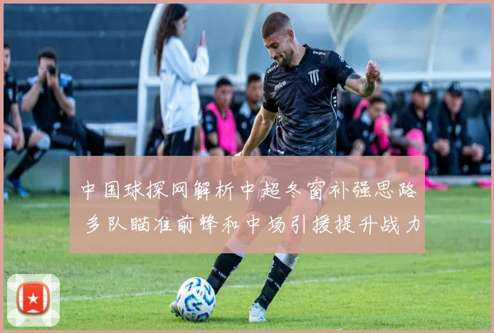 中国球探网解析中超冬窗补强思路 多队瞄准前锋和中场引援提升战力