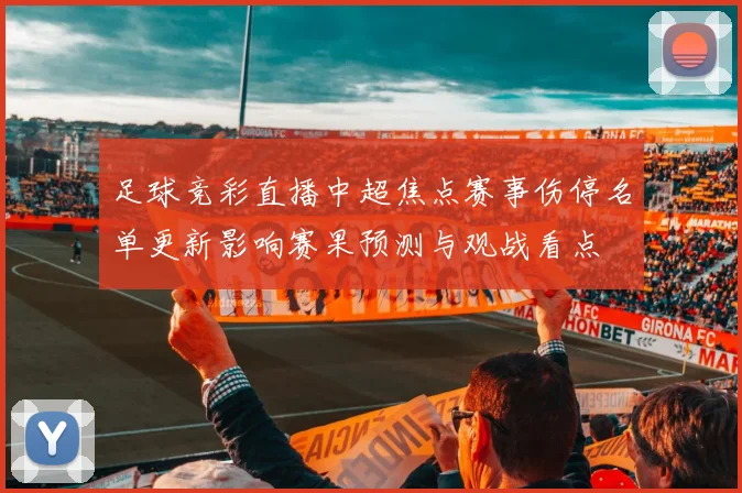 足球竞彩直播中超焦点赛事伤停名单更新影响赛果预测与观战看点