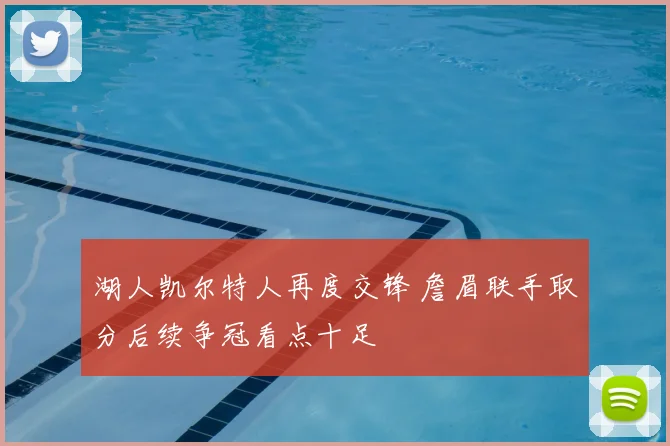 湖人凯尔特人再度交锋 詹眉联手取分后续争冠看点十足