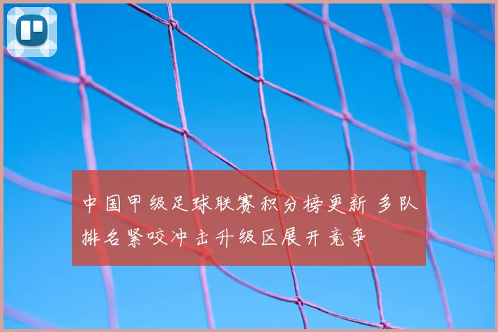 中国甲级足球联赛积分榜更新 多队排名紧咬冲击升级区展开竞争
