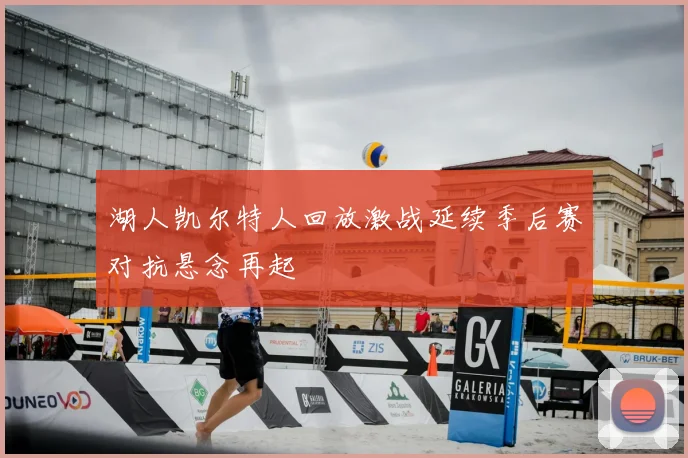 湖人凯尔特人回放激战延续季后赛对抗悬念再起