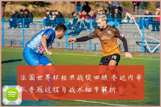 法国世界杯经典战役回顾 齐达内率队夺冠过程与战术细节解析