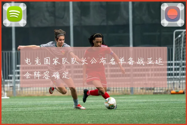 电竞国家队队长公布名单备战亚运会阵容确定
