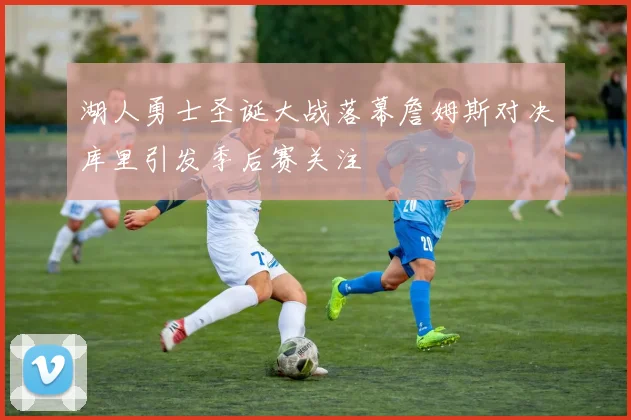 湖人勇士圣诞大战落幕詹姆斯对决库里引发季后赛关注