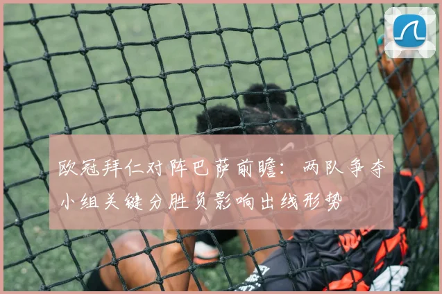 欧冠拜仁对阵巴萨前瞻：两队争夺小组关键分胜负影响出线形势