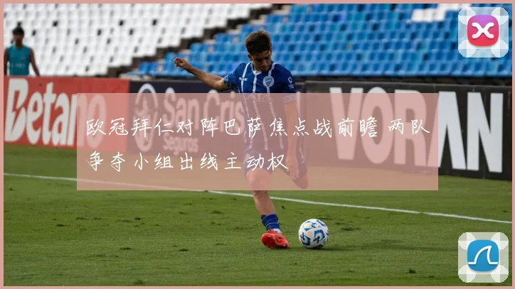 欧冠拜仁对阵巴萨焦点战前瞻 两队争夺小组出线主动权