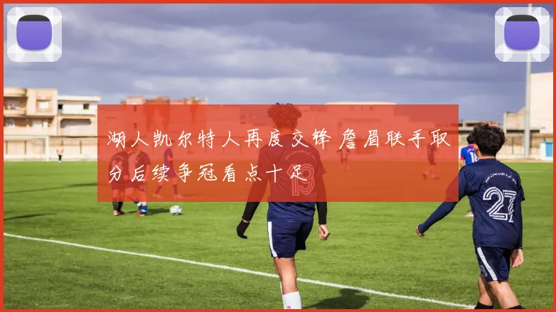 湖人凯尔特人再度交锋 詹眉联手取分后续争冠看点十足