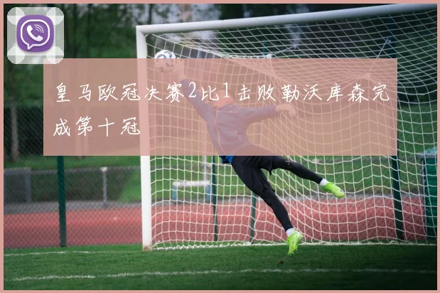 皇马欧冠决赛2比1击败勒沃库森完成第十冠