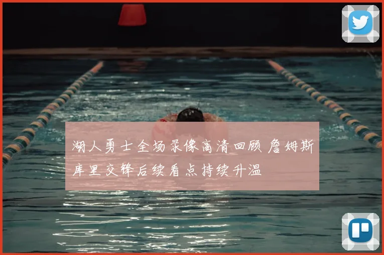 湖人勇士全场录像高清回顾 詹姆斯库里交锋后续看点持续升温