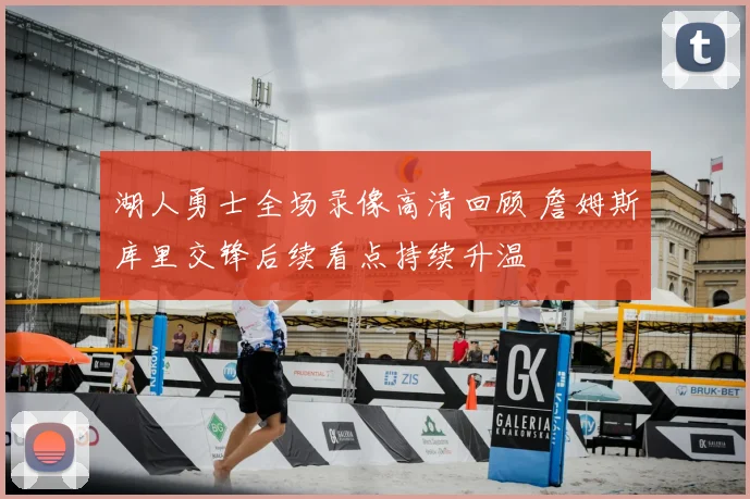 湖人勇士全场录像高清回顾 詹姆斯库里交锋后续看点持续升温