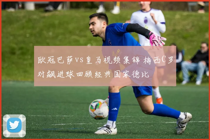 欧冠巴萨vs皇马视频集锦 梅西C罗对飙进球回顾经典国家德比