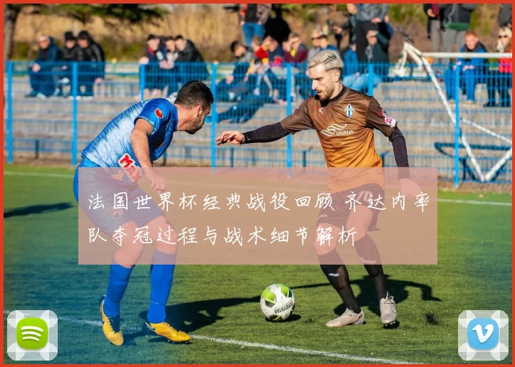 法国世界杯经典战役回顾 齐达内率队夺冠过程与战术细节解析