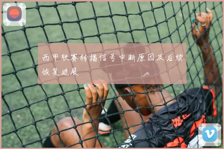 西甲联赛转播信号中断原因及后续恢复进展