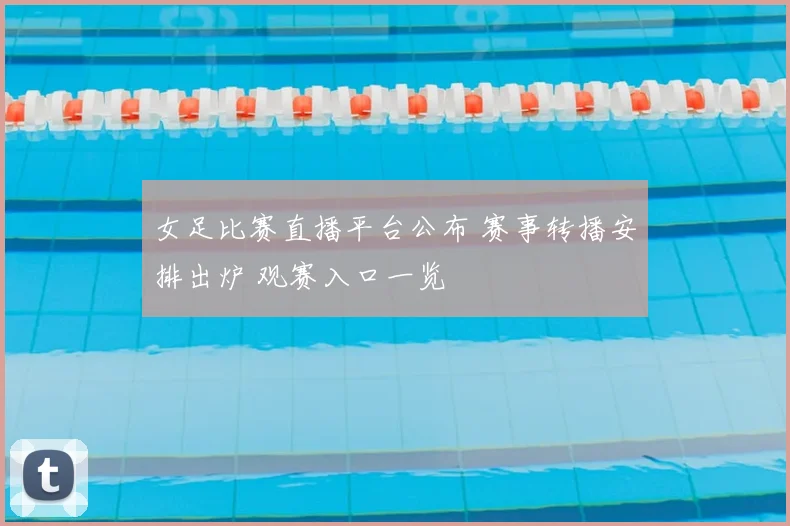 女足比赛直播平台公布 赛事转播安排出炉 观赛入口一览