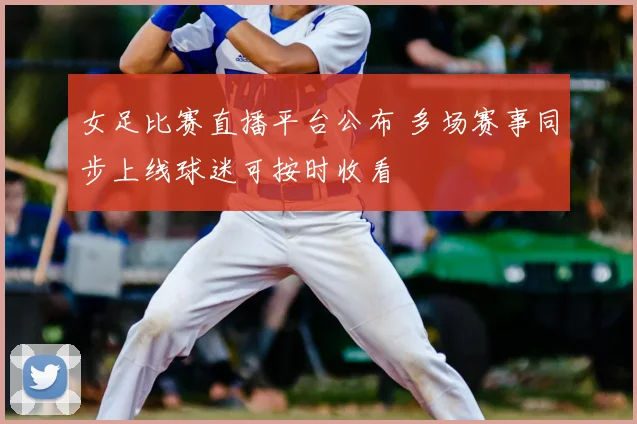 女足比赛直播平台公布 多场赛事同步上线球迷可按时收看