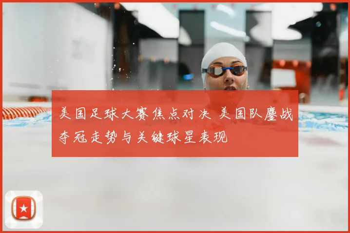 美国足球大赛焦点对决 美国队鏖战夺冠走势与关键球星表现