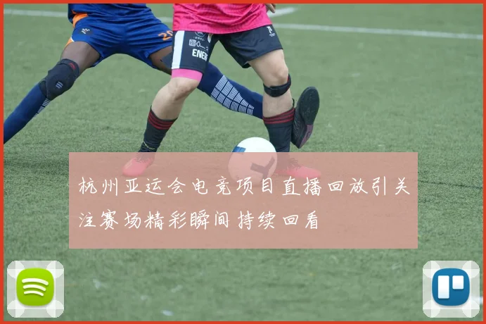 杭州亚运会电竞项目直播回放引关注赛场精彩瞬间持续回看