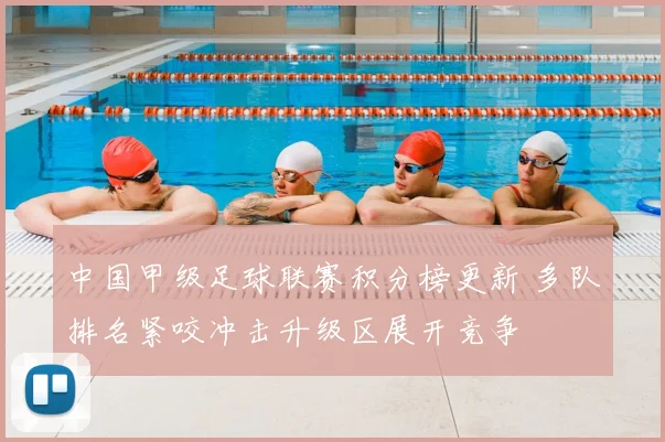 中国甲级足球联赛积分榜更新 多队排名紧咬冲击升级区展开竞争