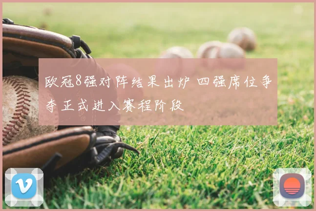 欧冠8强对阵结果出炉 四强席位争夺正式进入赛程阶段