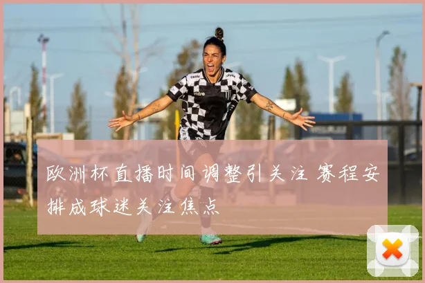欧洲杯直播时间调整引关注 赛程安排成球迷关注焦点