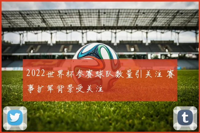 2022世界杯参赛球队数量引关注 赛事扩军背景受关注
