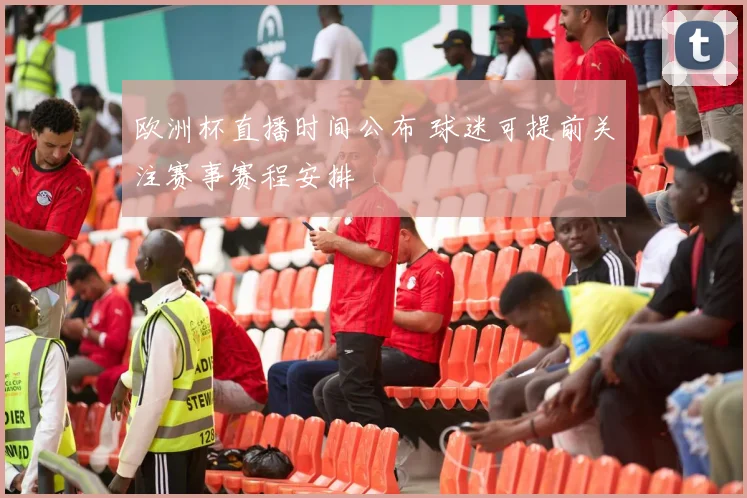 欧洲杯直播时间公布 球迷可提前关注赛事赛程安排