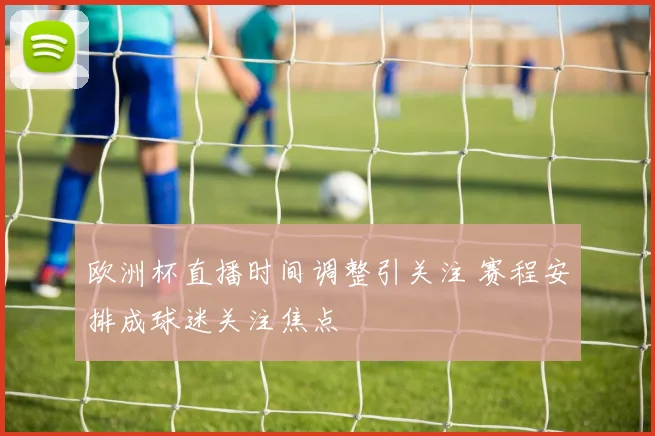 欧洲杯直播时间调整引关注 赛程安排成球迷关注焦点