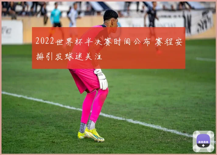 2022世界杯半决赛时间公布 赛程安排引发球迷关注