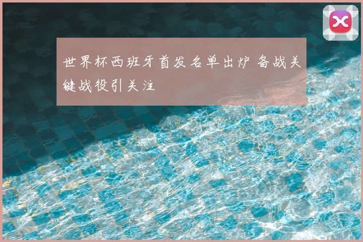 世界杯西班牙首发名单出炉 备战关键战役引关注