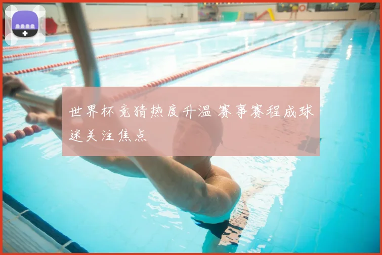 世界杯竞猜热度升温 赛事赛程成球迷关注焦点