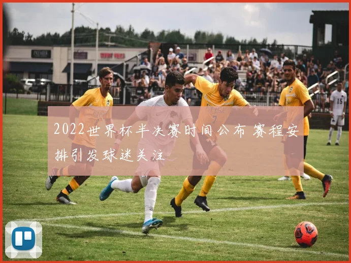 2022世界杯半决赛时间公布 赛程安排引发球迷关注