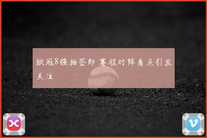 欧冠8强抽签即 赛程对阵看点引发关注