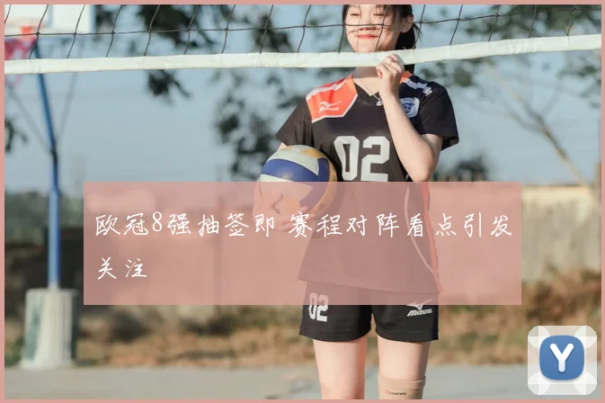 欧冠8强抽签即 赛程对阵看点引发关注