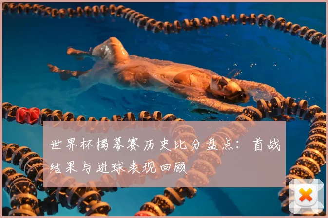 世界杯揭幕赛历史比分盘点:首战结果与进球表现回顾